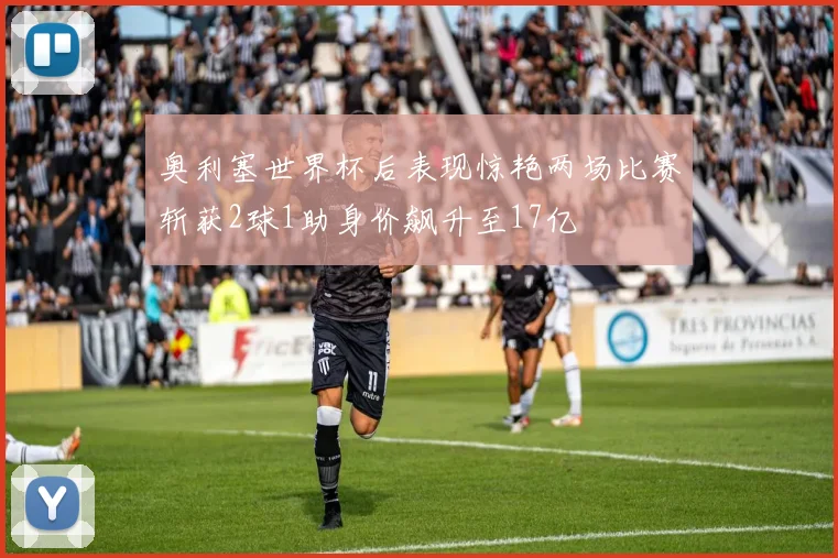 奥利塞世界杯后表现惊艳两场比赛斩获2球1助身价飙升至17亿